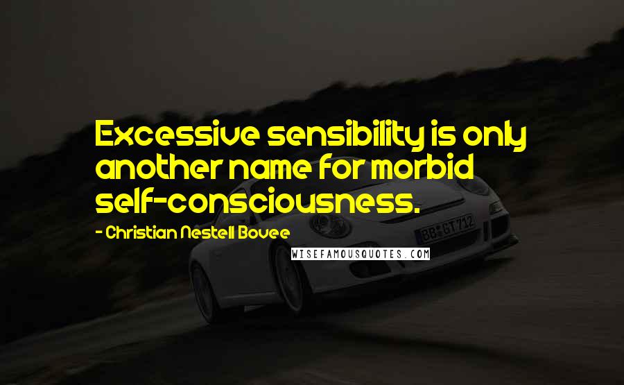 Christian Nestell Bovee Quotes: Excessive sensibility is only another name for morbid self-consciousness.