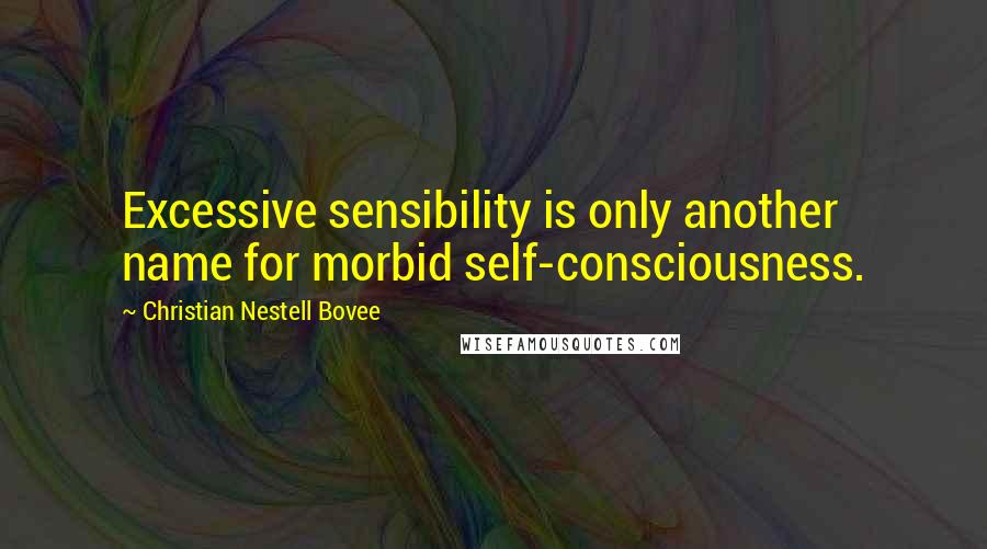 Christian Nestell Bovee Quotes: Excessive sensibility is only another name for morbid self-consciousness.