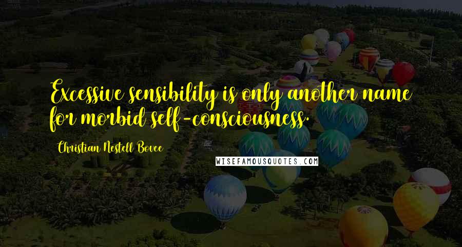 Christian Nestell Bovee Quotes: Excessive sensibility is only another name for morbid self-consciousness.