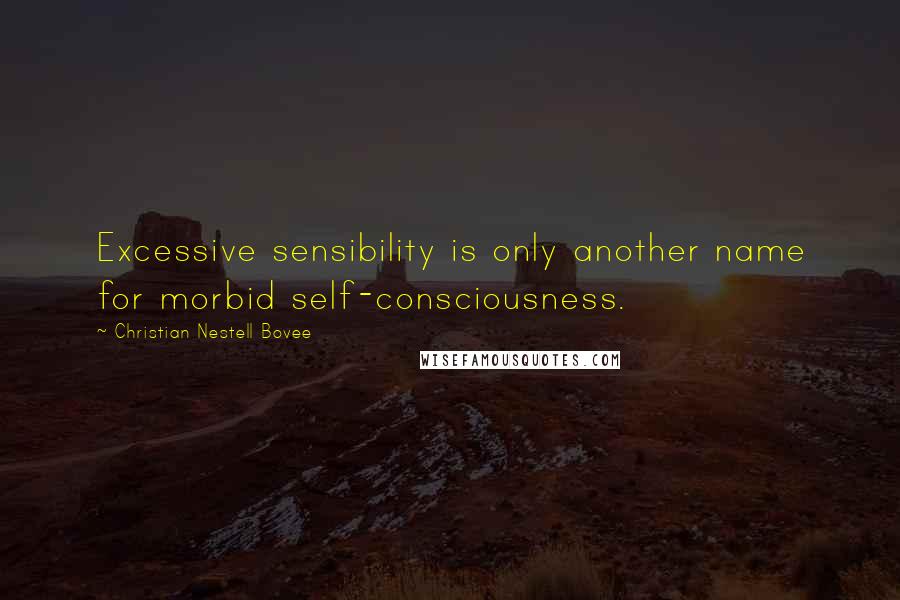 Christian Nestell Bovee Quotes: Excessive sensibility is only another name for morbid self-consciousness.