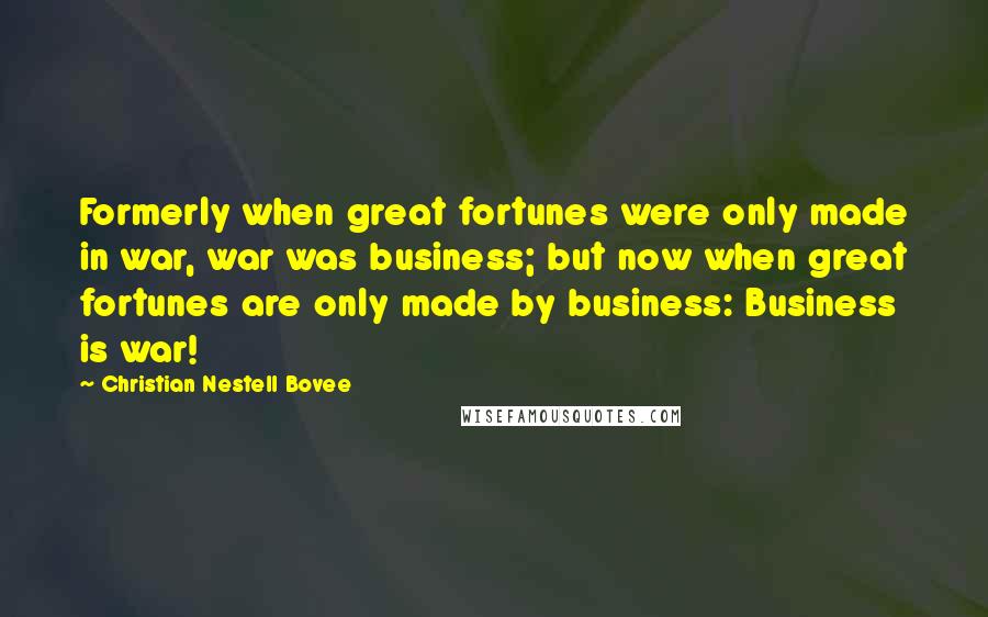 Christian Nestell Bovee Quotes: Formerly when great fortunes were only made in war, war was business; but now when great fortunes are only made by business: Business is war!