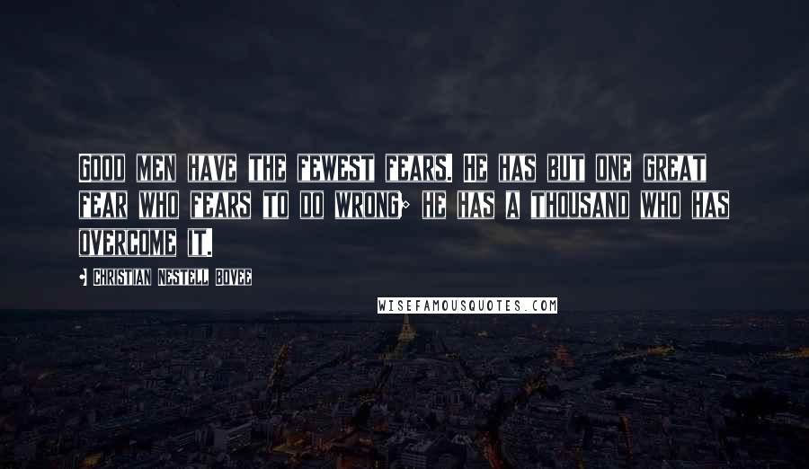 Christian Nestell Bovee Quotes: Good men have the fewest fears. He has but one great fear who fears to do wrong; he has a thousand who has overcome it.