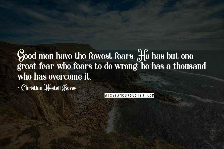 Christian Nestell Bovee Quotes: Good men have the fewest fears. He has but one great fear who fears to do wrong; he has a thousand who has overcome it.