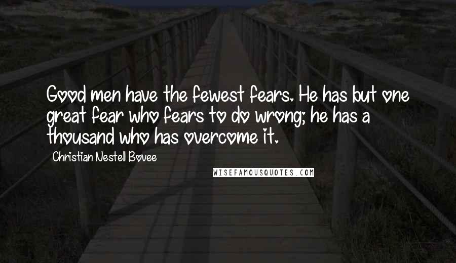 Christian Nestell Bovee Quotes: Good men have the fewest fears. He has but one great fear who fears to do wrong; he has a thousand who has overcome it.