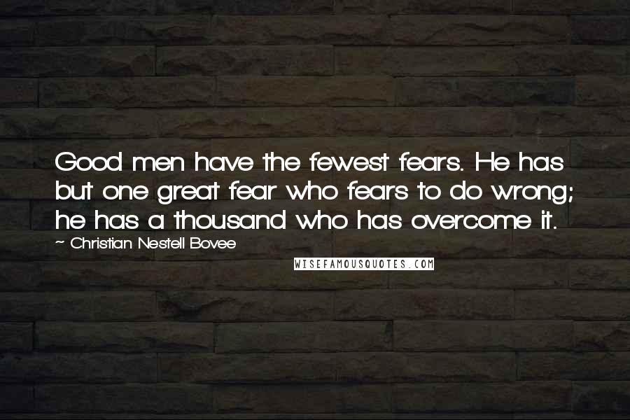 Christian Nestell Bovee Quotes: Good men have the fewest fears. He has but one great fear who fears to do wrong; he has a thousand who has overcome it.
