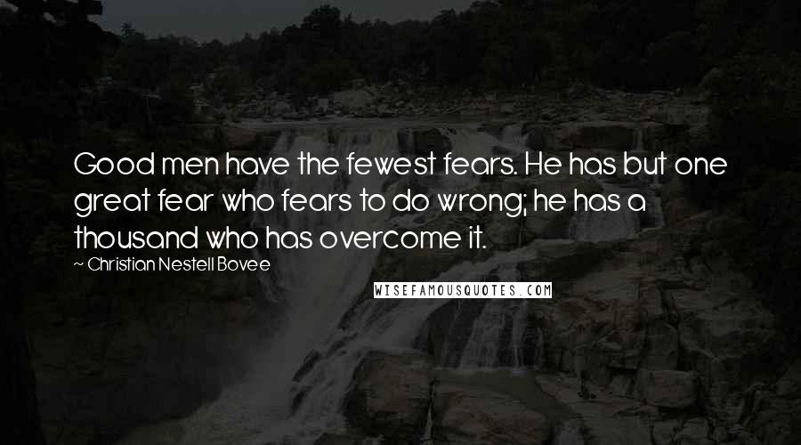 Christian Nestell Bovee Quotes: Good men have the fewest fears. He has but one great fear who fears to do wrong; he has a thousand who has overcome it.