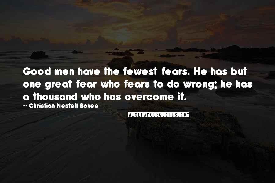 Christian Nestell Bovee Quotes: Good men have the fewest fears. He has but one great fear who fears to do wrong; he has a thousand who has overcome it.
