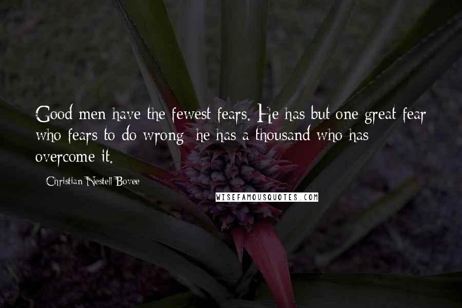 Christian Nestell Bovee Quotes: Good men have the fewest fears. He has but one great fear who fears to do wrong; he has a thousand who has overcome it.