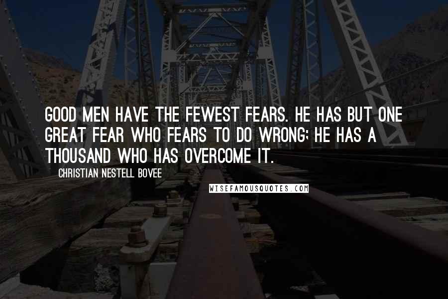 Christian Nestell Bovee Quotes: Good men have the fewest fears. He has but one great fear who fears to do wrong; he has a thousand who has overcome it.