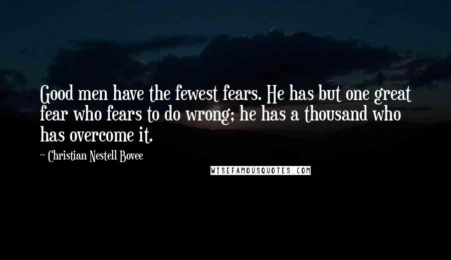 Christian Nestell Bovee Quotes: Good men have the fewest fears. He has but one great fear who fears to do wrong; he has a thousand who has overcome it.
