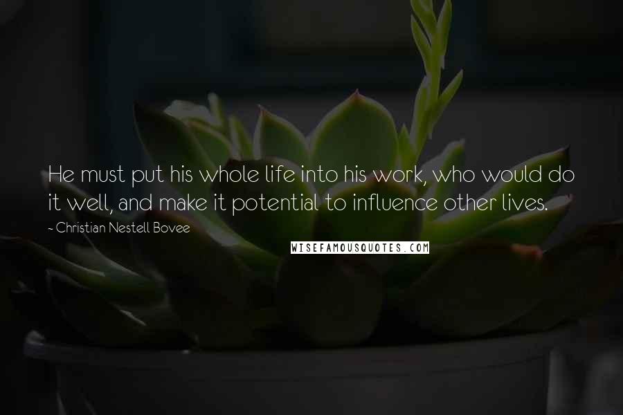 Christian Nestell Bovee Quotes: He must put his whole life into his work, who would do it well, and make it potential to influence other lives.