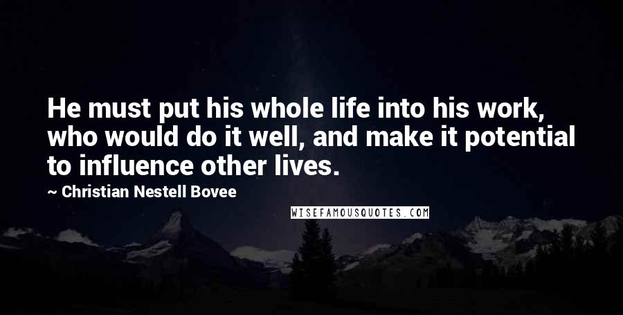 Christian Nestell Bovee Quotes: He must put his whole life into his work, who would do it well, and make it potential to influence other lives.