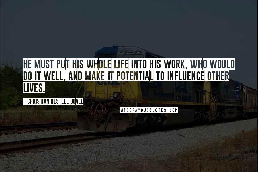Christian Nestell Bovee Quotes: He must put his whole life into his work, who would do it well, and make it potential to influence other lives.
