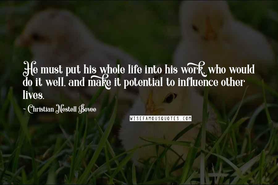 Christian Nestell Bovee Quotes: He must put his whole life into his work, who would do it well, and make it potential to influence other lives.
