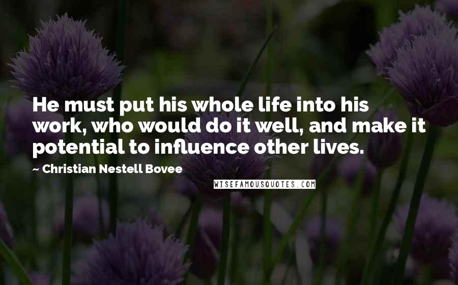 Christian Nestell Bovee Quotes: He must put his whole life into his work, who would do it well, and make it potential to influence other lives.