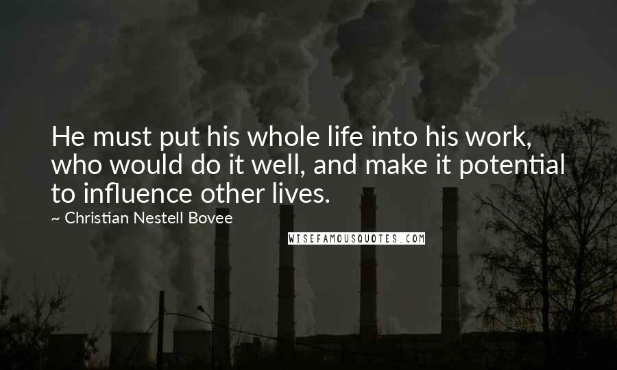 Christian Nestell Bovee Quotes: He must put his whole life into his work, who would do it well, and make it potential to influence other lives.