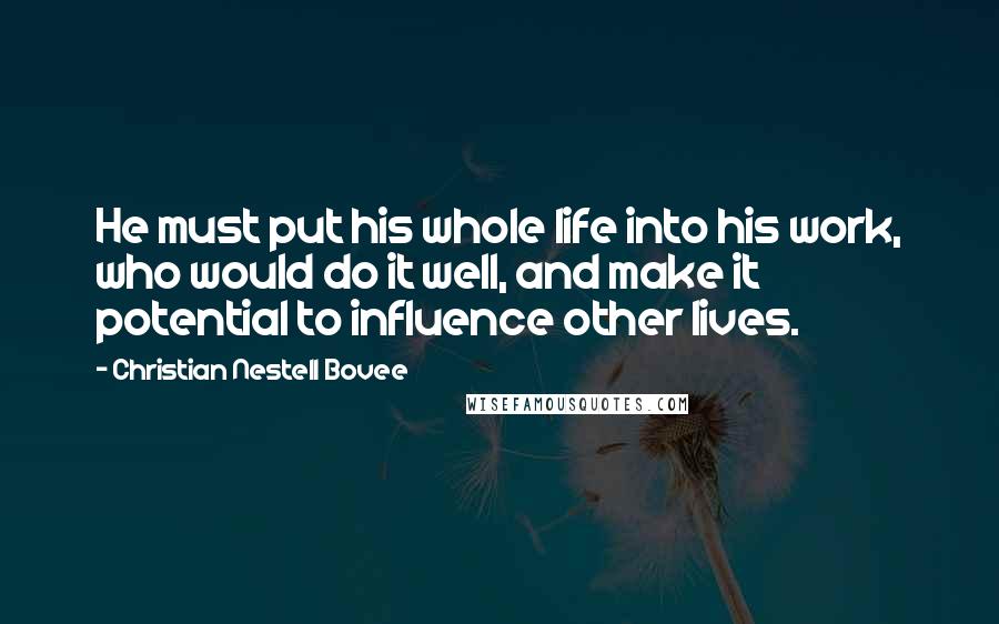 Christian Nestell Bovee Quotes: He must put his whole life into his work, who would do it well, and make it potential to influence other lives.
