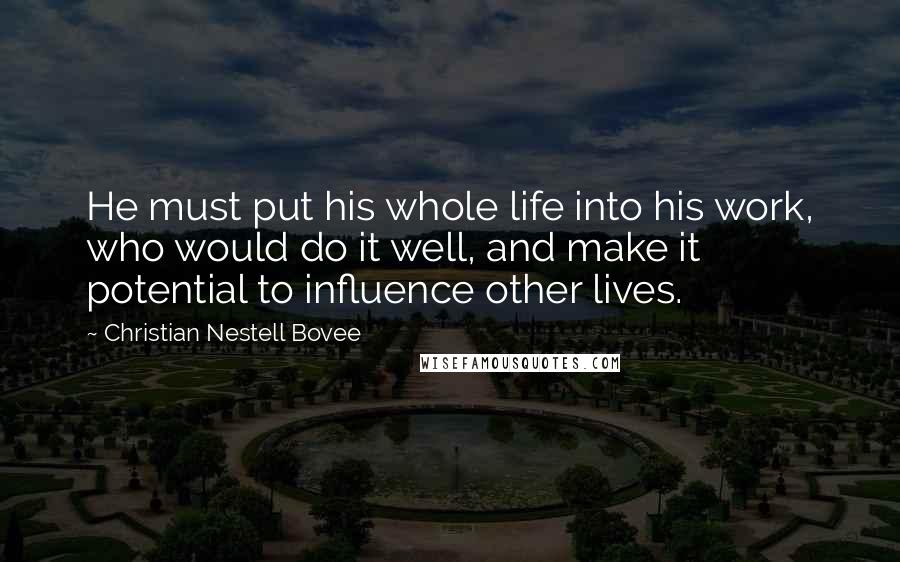 Christian Nestell Bovee Quotes: He must put his whole life into his work, who would do it well, and make it potential to influence other lives.