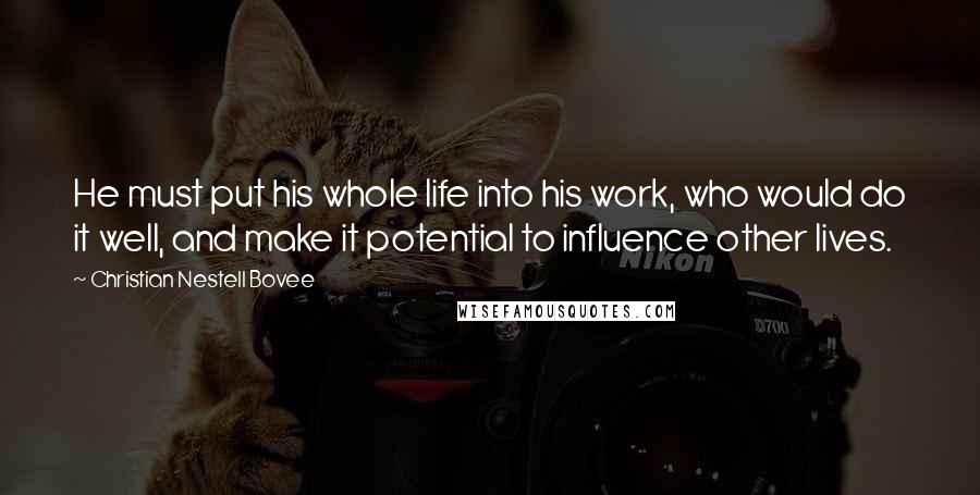 Christian Nestell Bovee Quotes: He must put his whole life into his work, who would do it well, and make it potential to influence other lives.