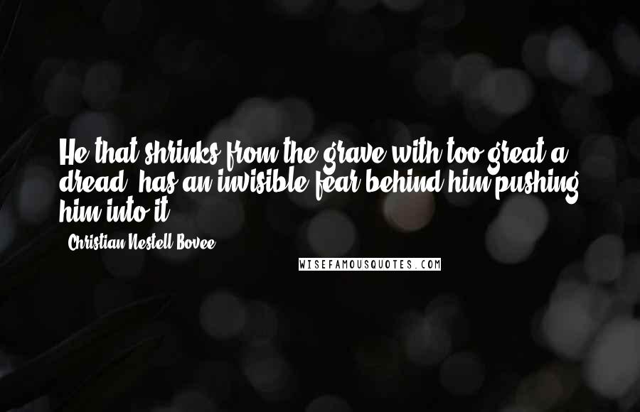 Christian Nestell Bovee Quotes: He that shrinks from the grave with too great a dread, has an invisible fear behind him pushing him into it.