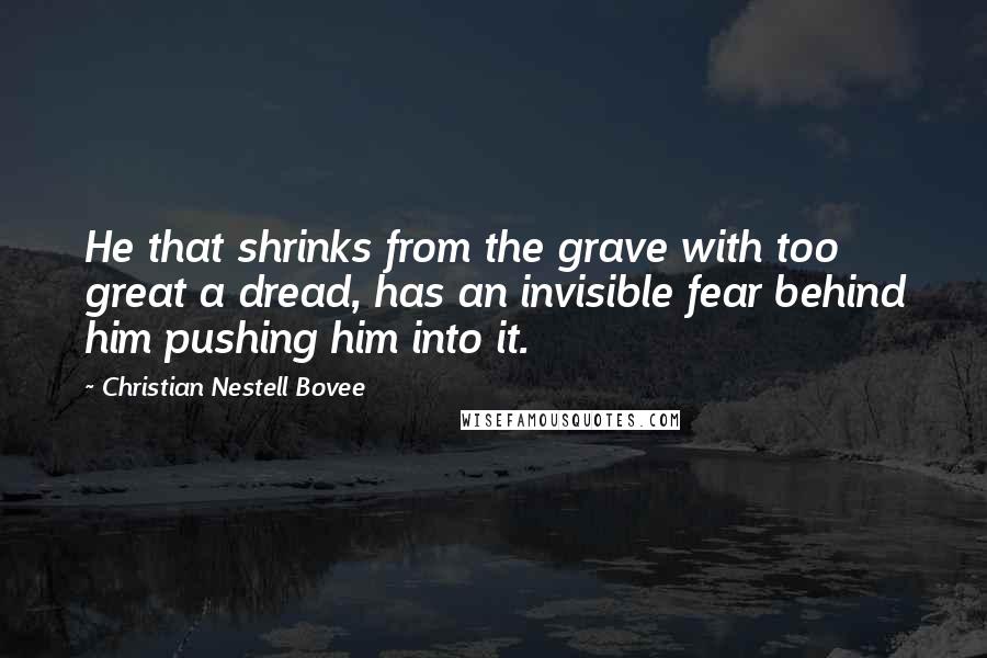 Christian Nestell Bovee Quotes: He that shrinks from the grave with too great a dread, has an invisible fear behind him pushing him into it.