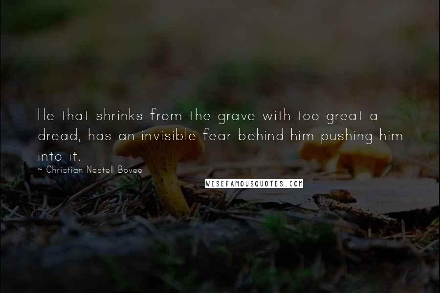 Christian Nestell Bovee Quotes: He that shrinks from the grave with too great a dread, has an invisible fear behind him pushing him into it.