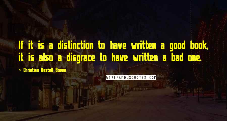 Christian Nestell Bovee Quotes: If it is a distinction to have written a good book, it is also a disgrace to have written a bad one.