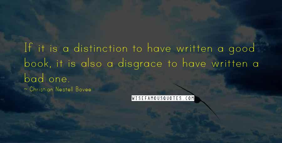 Christian Nestell Bovee Quotes: If it is a distinction to have written a good book, it is also a disgrace to have written a bad one.