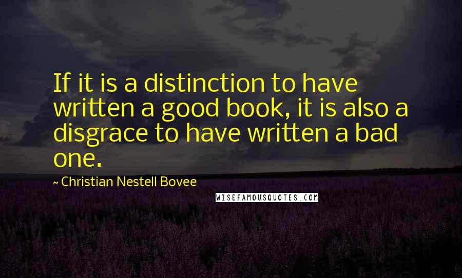 Christian Nestell Bovee Quotes: If it is a distinction to have written a good book, it is also a disgrace to have written a bad one.