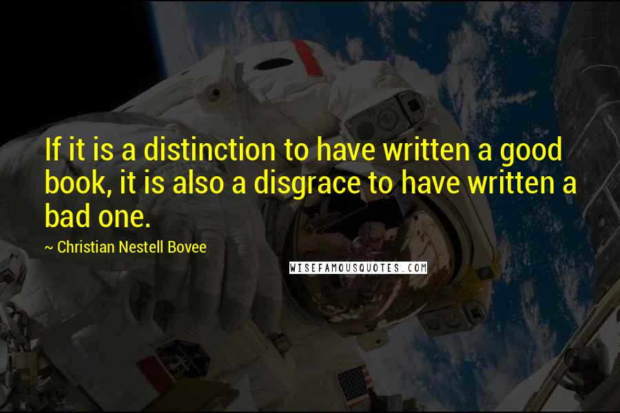 Christian Nestell Bovee Quotes: If it is a distinction to have written a good book, it is also a disgrace to have written a bad one.