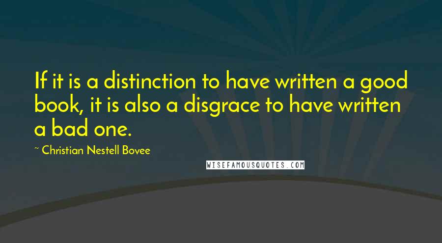 Christian Nestell Bovee Quotes: If it is a distinction to have written a good book, it is also a disgrace to have written a bad one.