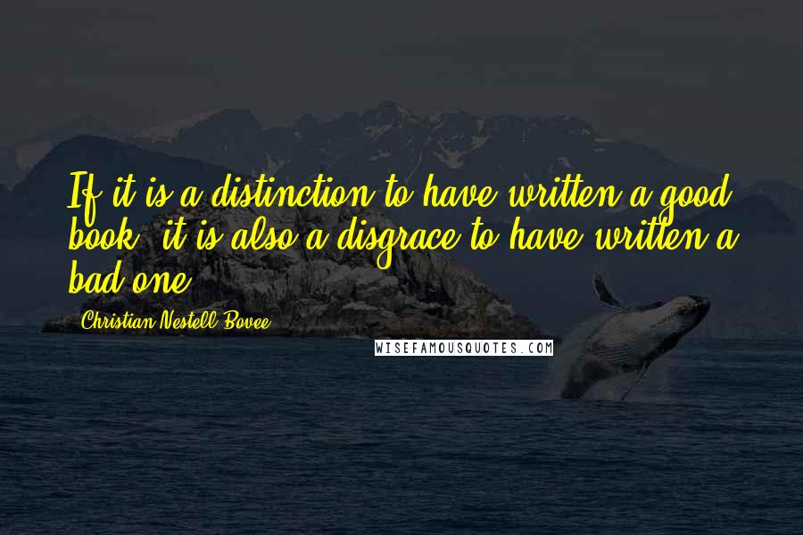 Christian Nestell Bovee Quotes: If it is a distinction to have written a good book, it is also a disgrace to have written a bad one.