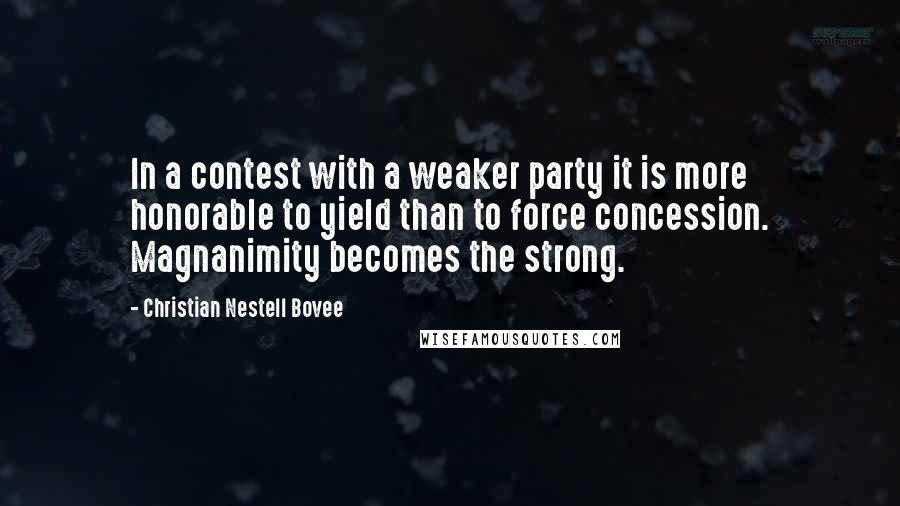 Christian Nestell Bovee Quotes: In a contest with a weaker party it is more honorable to yield than to force concession. Magnanimity becomes the strong.