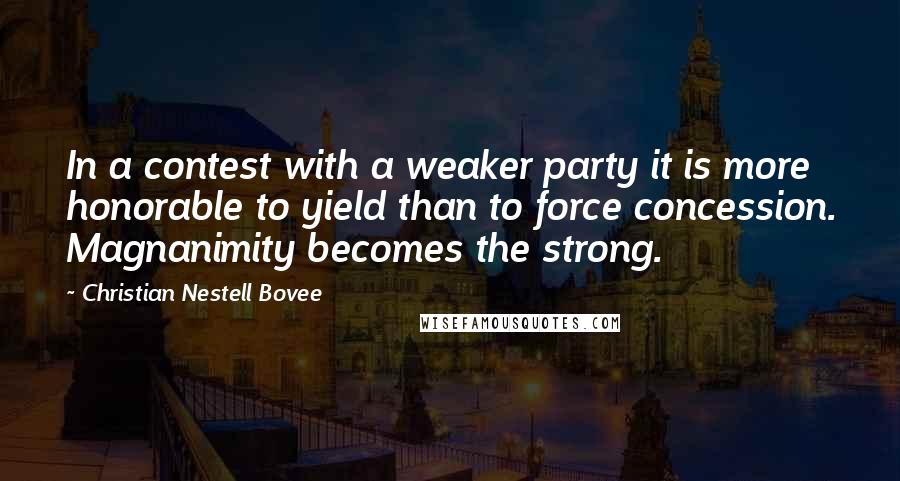 Christian Nestell Bovee Quotes: In a contest with a weaker party it is more honorable to yield than to force concession. Magnanimity becomes the strong.