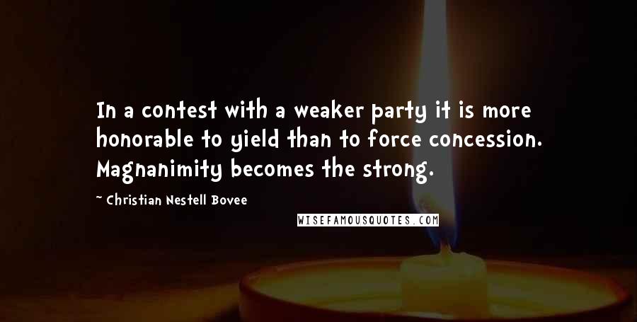 Christian Nestell Bovee Quotes: In a contest with a weaker party it is more honorable to yield than to force concession. Magnanimity becomes the strong.