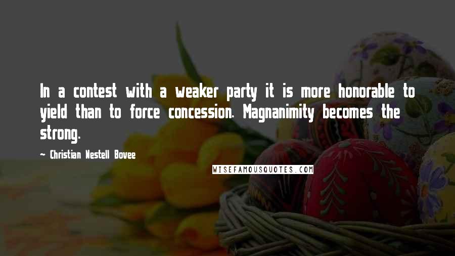 Christian Nestell Bovee Quotes: In a contest with a weaker party it is more honorable to yield than to force concession. Magnanimity becomes the strong.