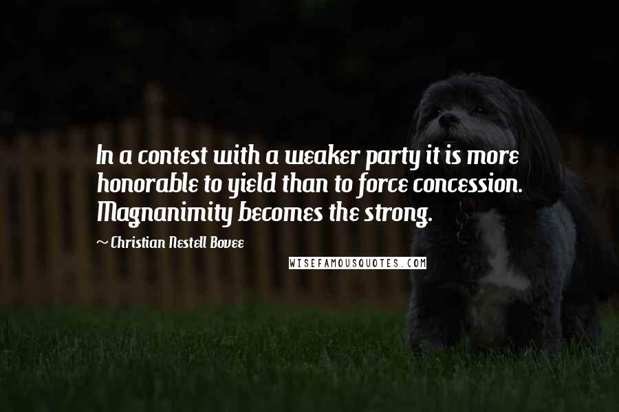 Christian Nestell Bovee Quotes: In a contest with a weaker party it is more honorable to yield than to force concession. Magnanimity becomes the strong.