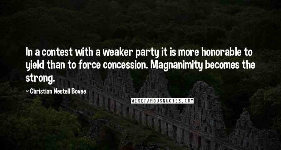Christian Nestell Bovee Quotes: In a contest with a weaker party it is more honorable to yield than to force concession. Magnanimity becomes the strong.