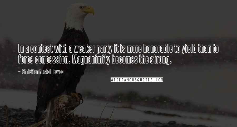 Christian Nestell Bovee Quotes: In a contest with a weaker party it is more honorable to yield than to force concession. Magnanimity becomes the strong.