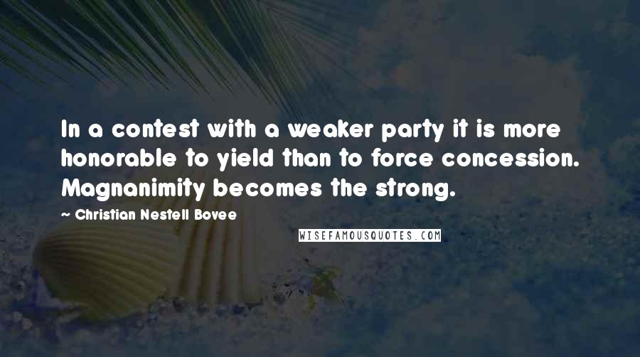 Christian Nestell Bovee Quotes: In a contest with a weaker party it is more honorable to yield than to force concession. Magnanimity becomes the strong.