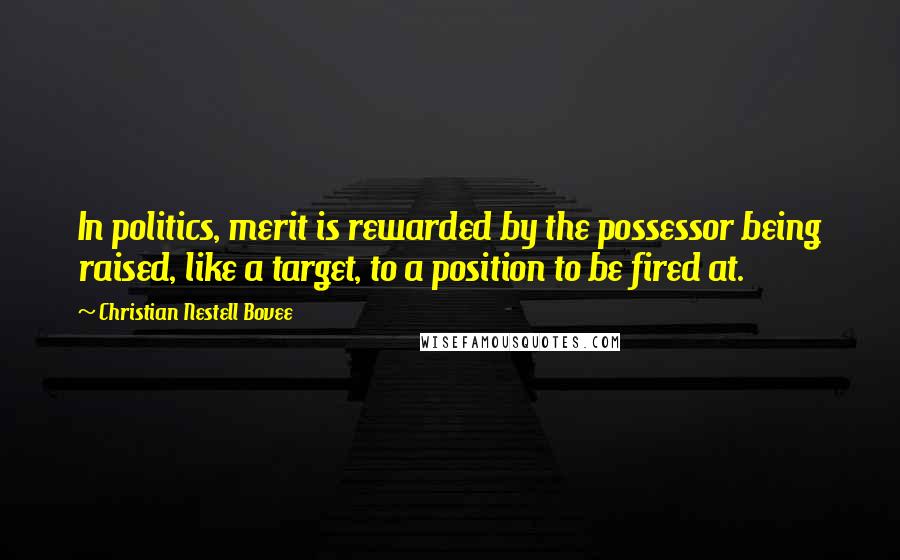 Christian Nestell Bovee Quotes: In politics, merit is rewarded by the possessor being raised, like a target, to a position to be fired at.