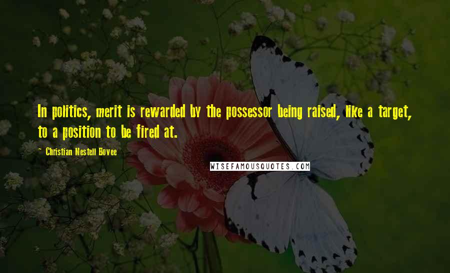 Christian Nestell Bovee Quotes: In politics, merit is rewarded by the possessor being raised, like a target, to a position to be fired at.