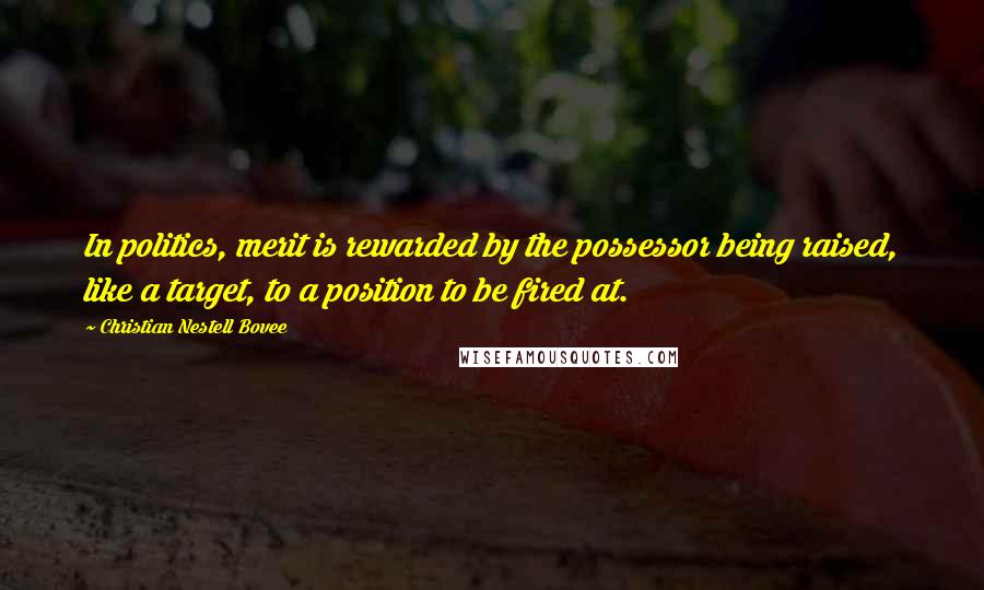 Christian Nestell Bovee Quotes: In politics, merit is rewarded by the possessor being raised, like a target, to a position to be fired at.
