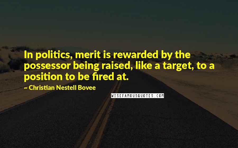 Christian Nestell Bovee Quotes: In politics, merit is rewarded by the possessor being raised, like a target, to a position to be fired at.