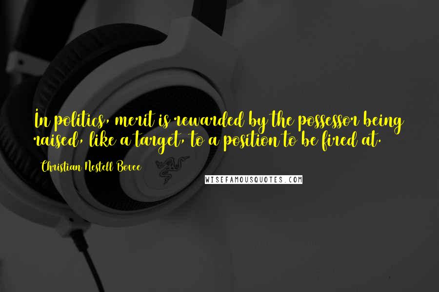 Christian Nestell Bovee Quotes: In politics, merit is rewarded by the possessor being raised, like a target, to a position to be fired at.