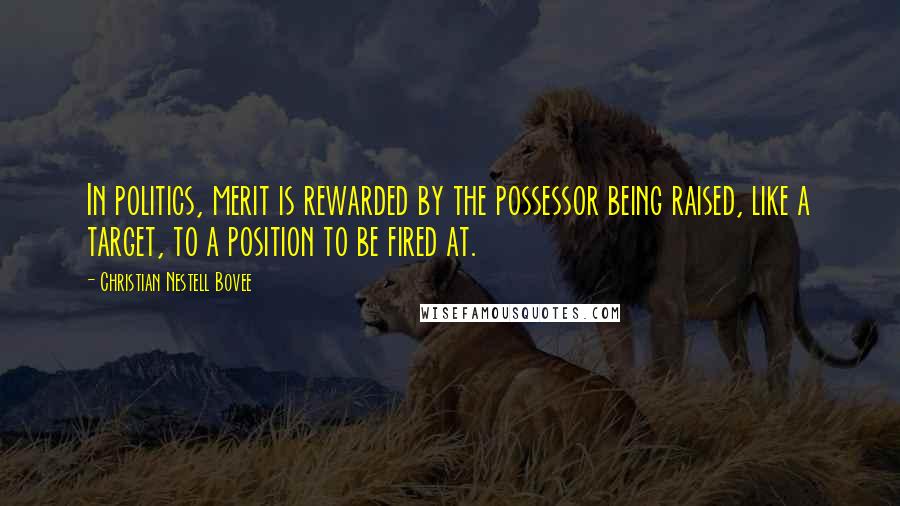 Christian Nestell Bovee Quotes: In politics, merit is rewarded by the possessor being raised, like a target, to a position to be fired at.