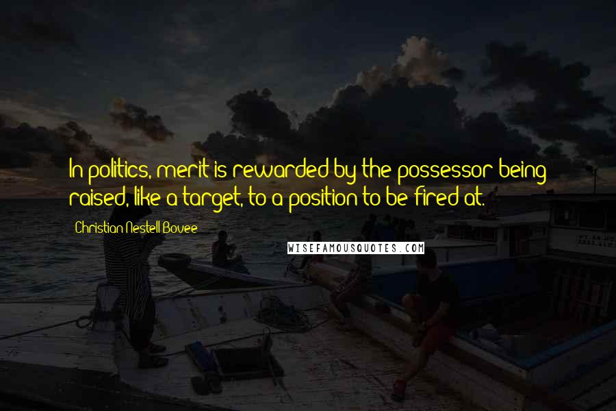 Christian Nestell Bovee Quotes: In politics, merit is rewarded by the possessor being raised, like a target, to a position to be fired at.