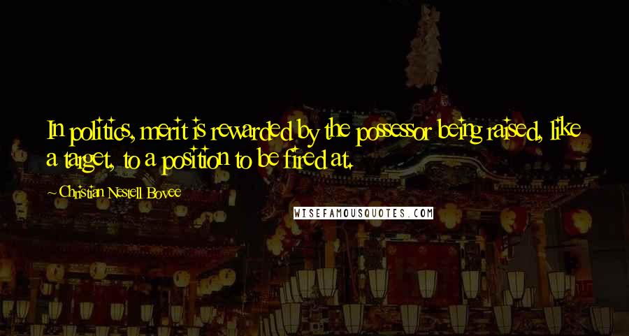 Christian Nestell Bovee Quotes: In politics, merit is rewarded by the possessor being raised, like a target, to a position to be fired at.