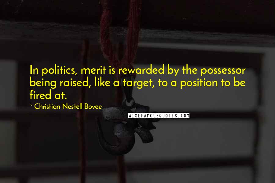Christian Nestell Bovee Quotes: In politics, merit is rewarded by the possessor being raised, like a target, to a position to be fired at.