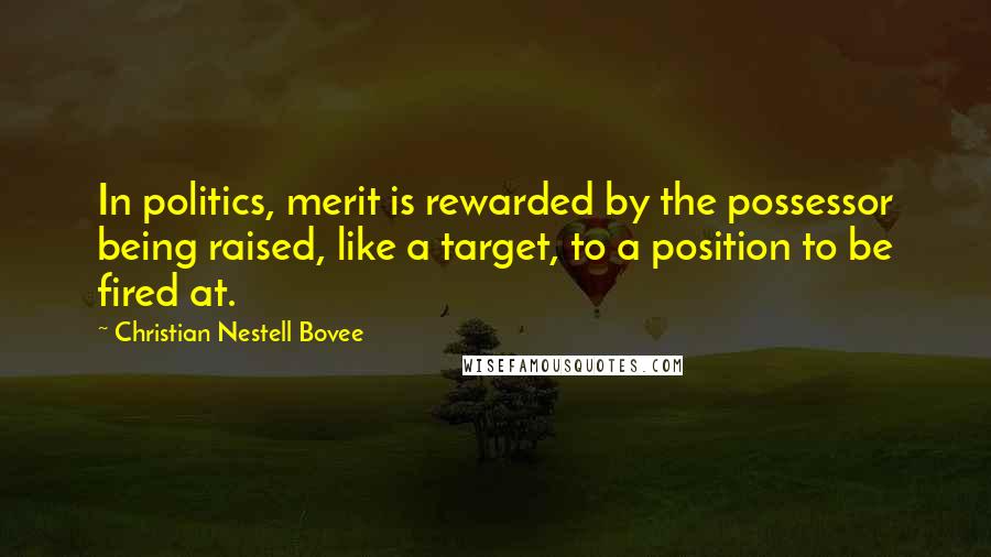 Christian Nestell Bovee Quotes: In politics, merit is rewarded by the possessor being raised, like a target, to a position to be fired at.